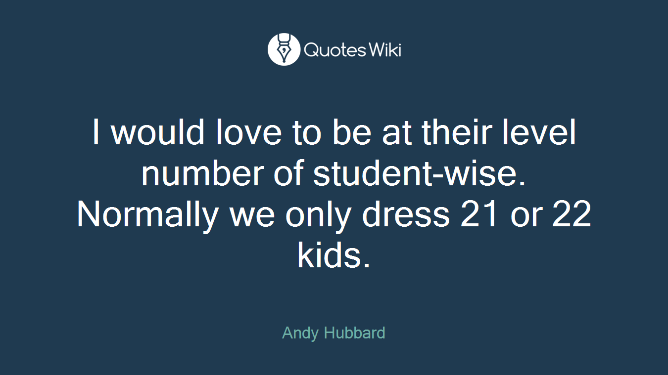I would love to be at their level number of student-wise. Normally we only dress 21 or 22 kids.