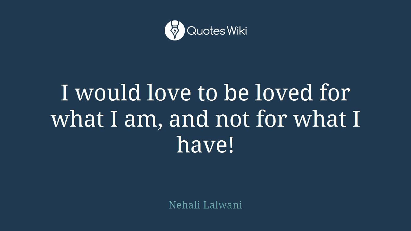 I would love to be loved for what I am, and not for what I have!
