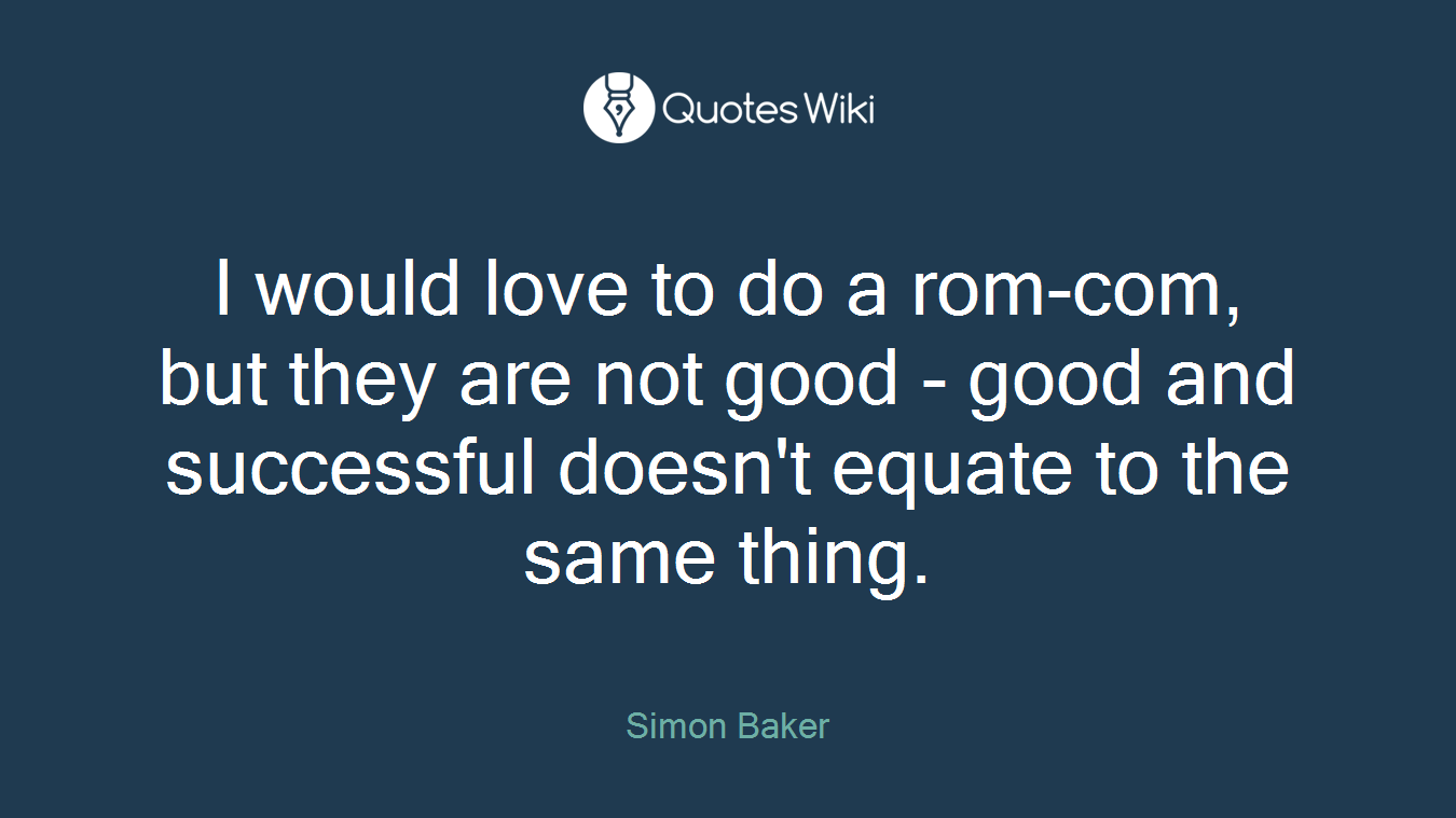 I would love to do a rom-com, but they are not good - good and successful doesn't equate to the same thing.