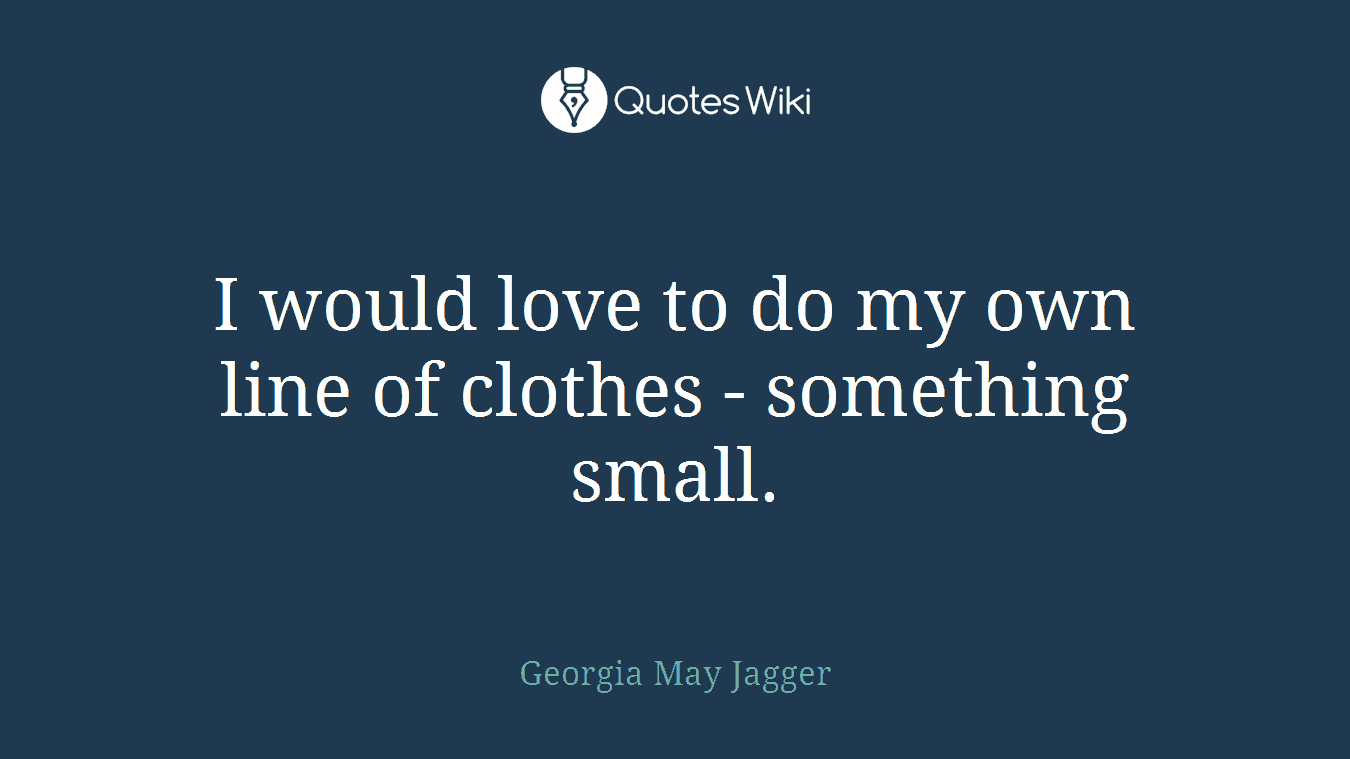 I would love to do my own line of clothes - something small.