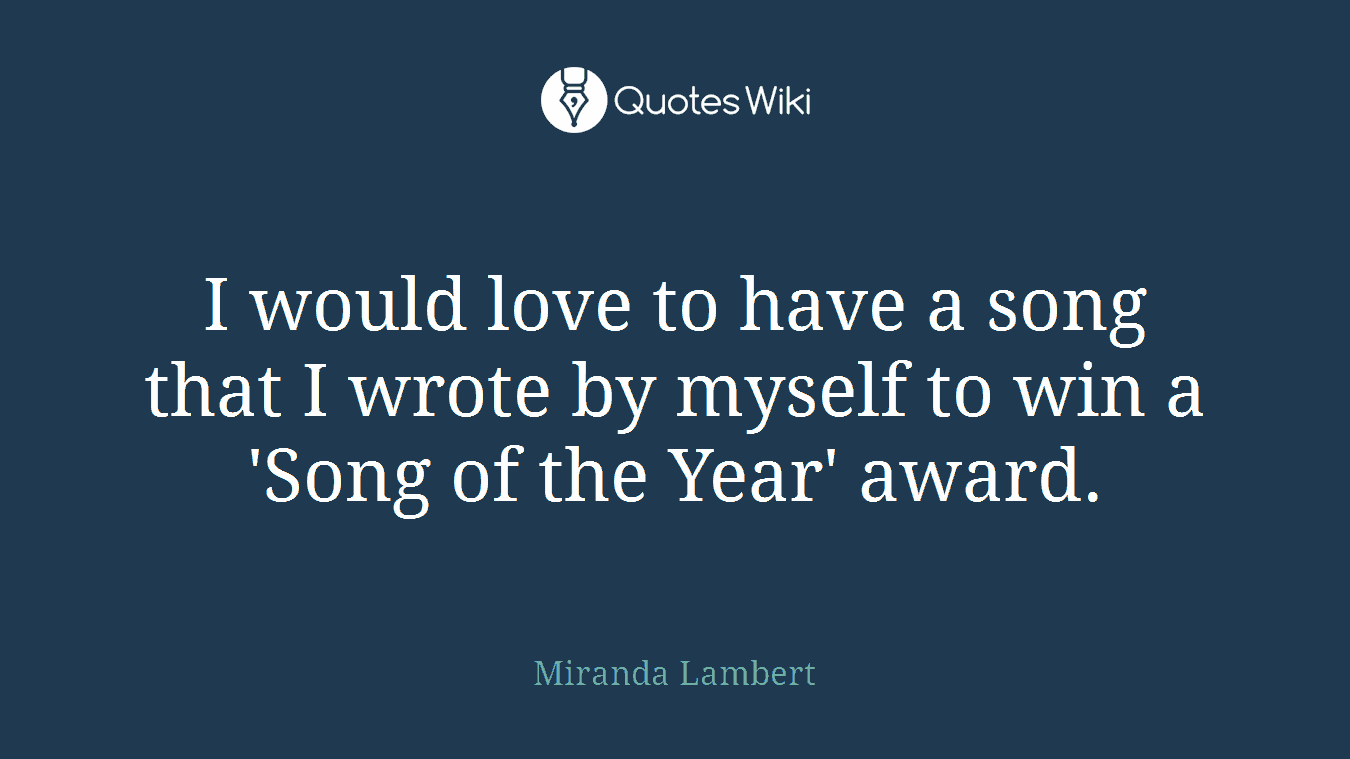 I would love to have a song that I wrote by myself to win a 'Song of the Year' award.