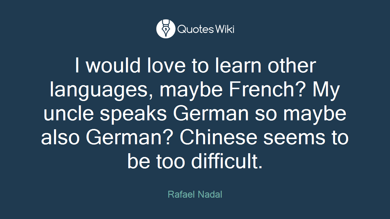 I would love to learn other languages, maybe French? My uncle speaks German so maybe also German? Chinese seems to be too difficult.