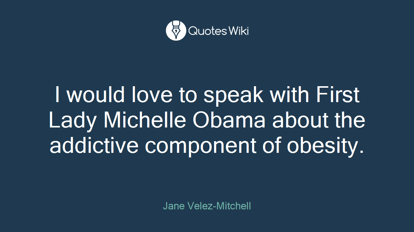 I would love to speak with First Lady Michelle Obama about the addictive component of obesity.