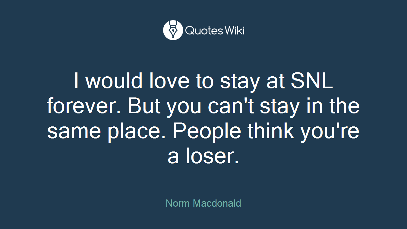 I would love to stay at SNL forever. But you can't stay in the same place. People think you're a loser.