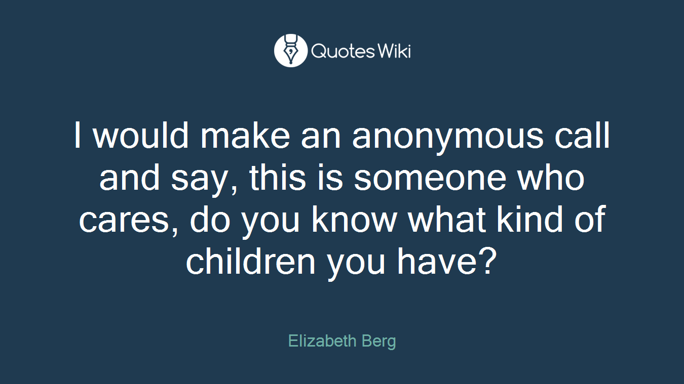 I would make an anonymous call and say, this is someone who cares, do you know what kind of children you have?