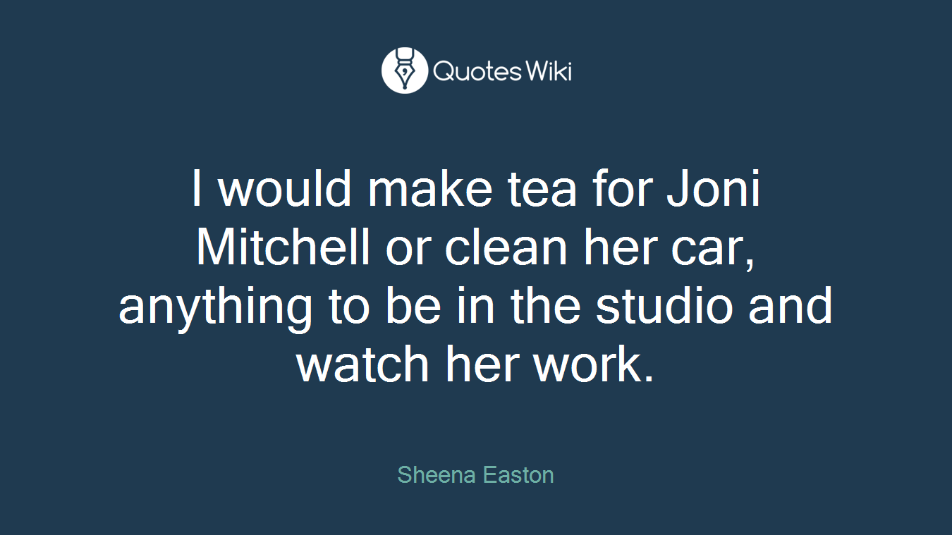 I would make tea for Joni Mitchell or clean her car, anything to be in the studio and watch her work.