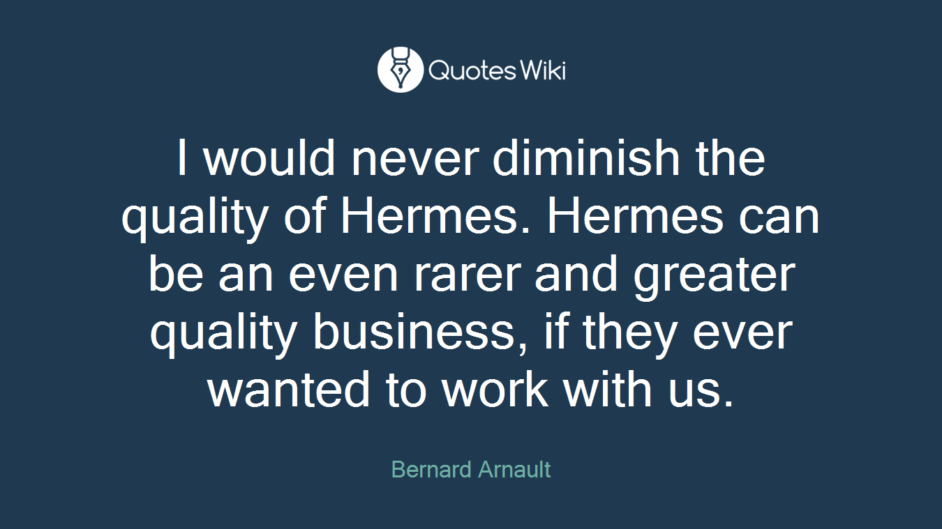 I would never diminish the quality of Hermes. Hermes can be an even rarer and greater quality business, if they ever wanted to work with us.