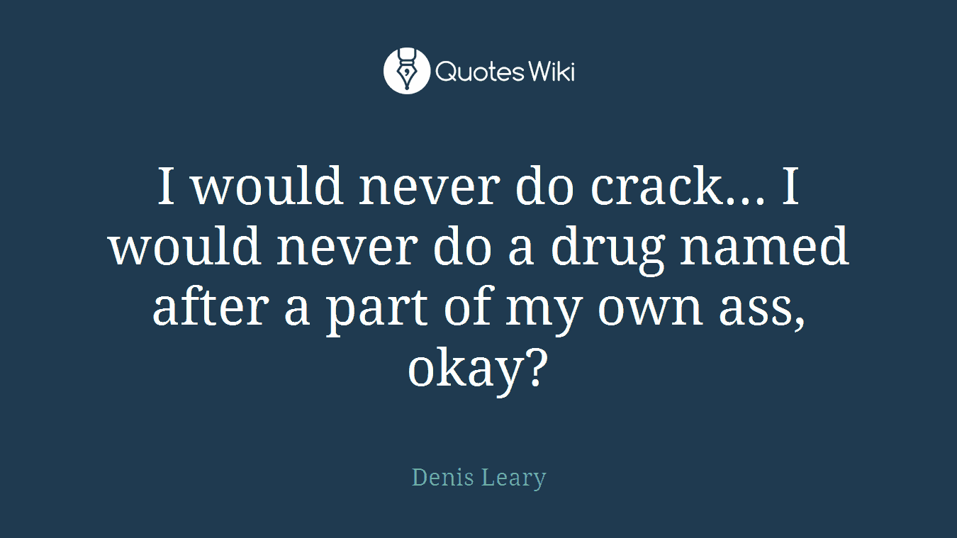 I would never do crack... I would never do a drug named after a part of my own ass, okay?