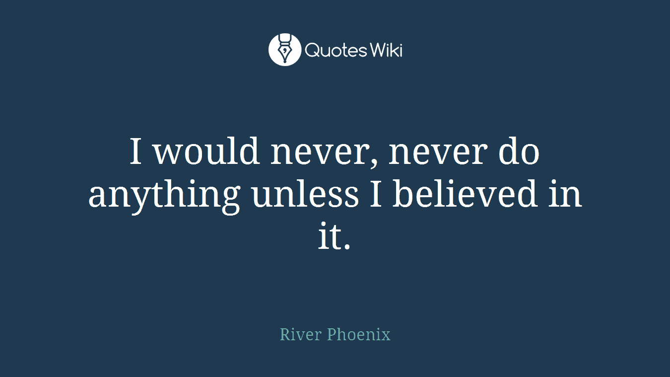 I would never, never do anything unless I believed in it.
