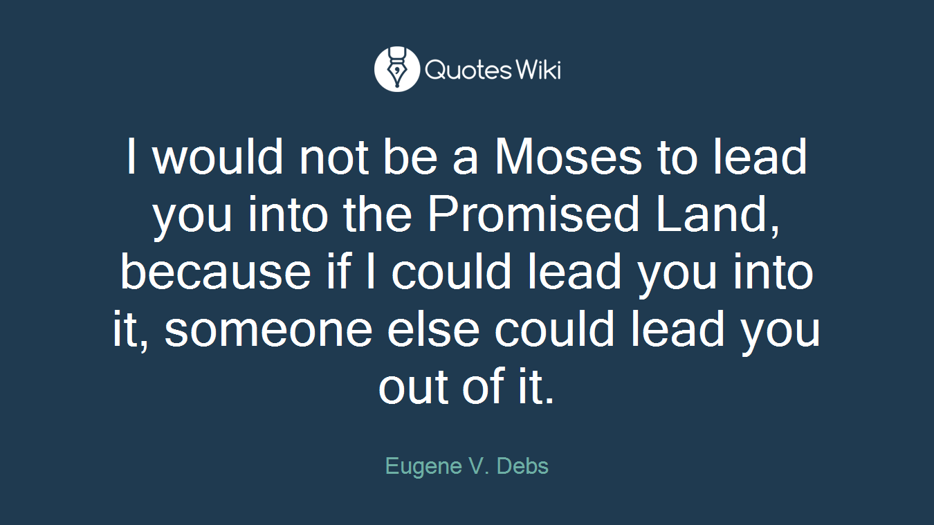 I would not be a Moses to lead you into the Promised Land, because if I could lead you into it, someone else could lead you out of it.