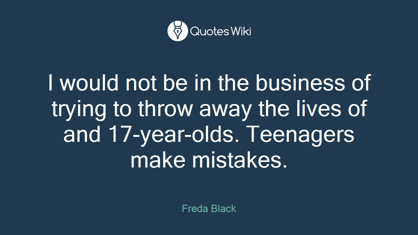 I would not be in the business of trying to throw away the lives of and 17-year-olds. Teenagers make mistakes.