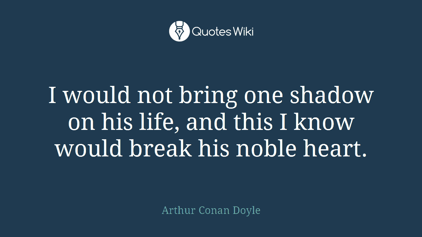 I would not bring one shadow on his life, and this I know would break his noble heart.