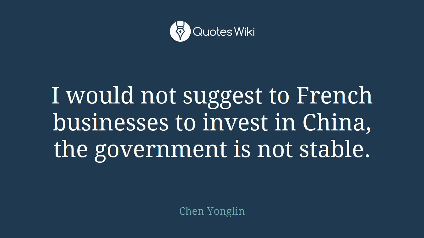 I would not suggest to French businesses to invest in China, the government is not stable.