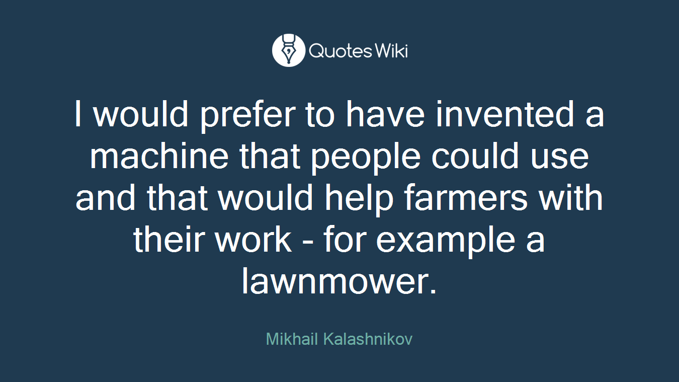 I would prefer to have invented a machine that people could use and that would help farmers with their work - for example a lawnmower.