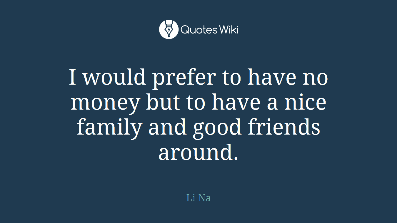 I would prefer to have no money but to have a nice family and good friends around.
