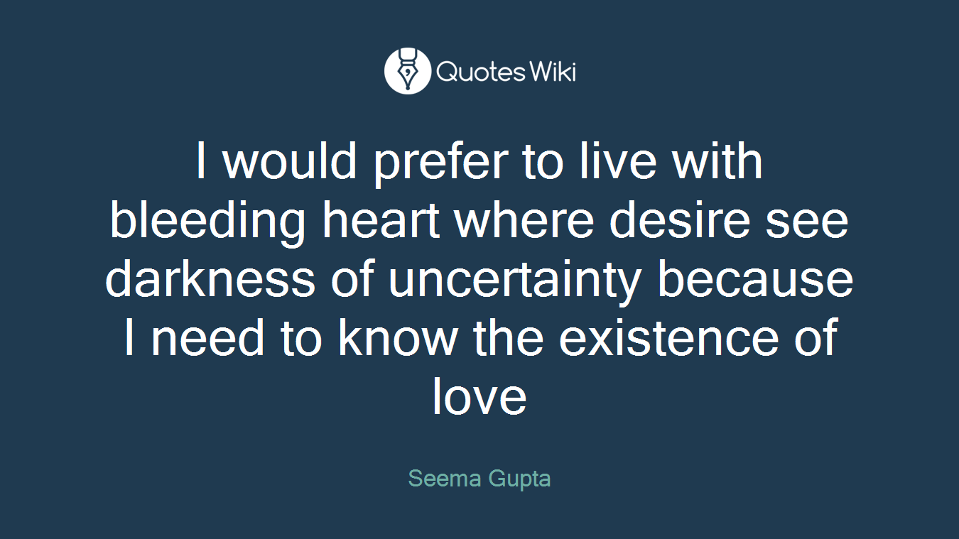 I would prefer to live with bleeding heart where desire see darkness of uncertainty because I need to know the existence of love