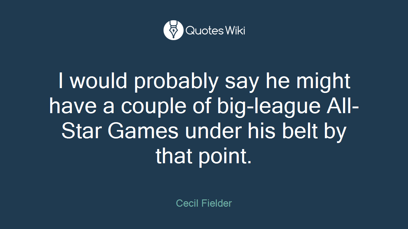 I would probably say he might have a couple of big-league All-Star Games under his belt by that point.