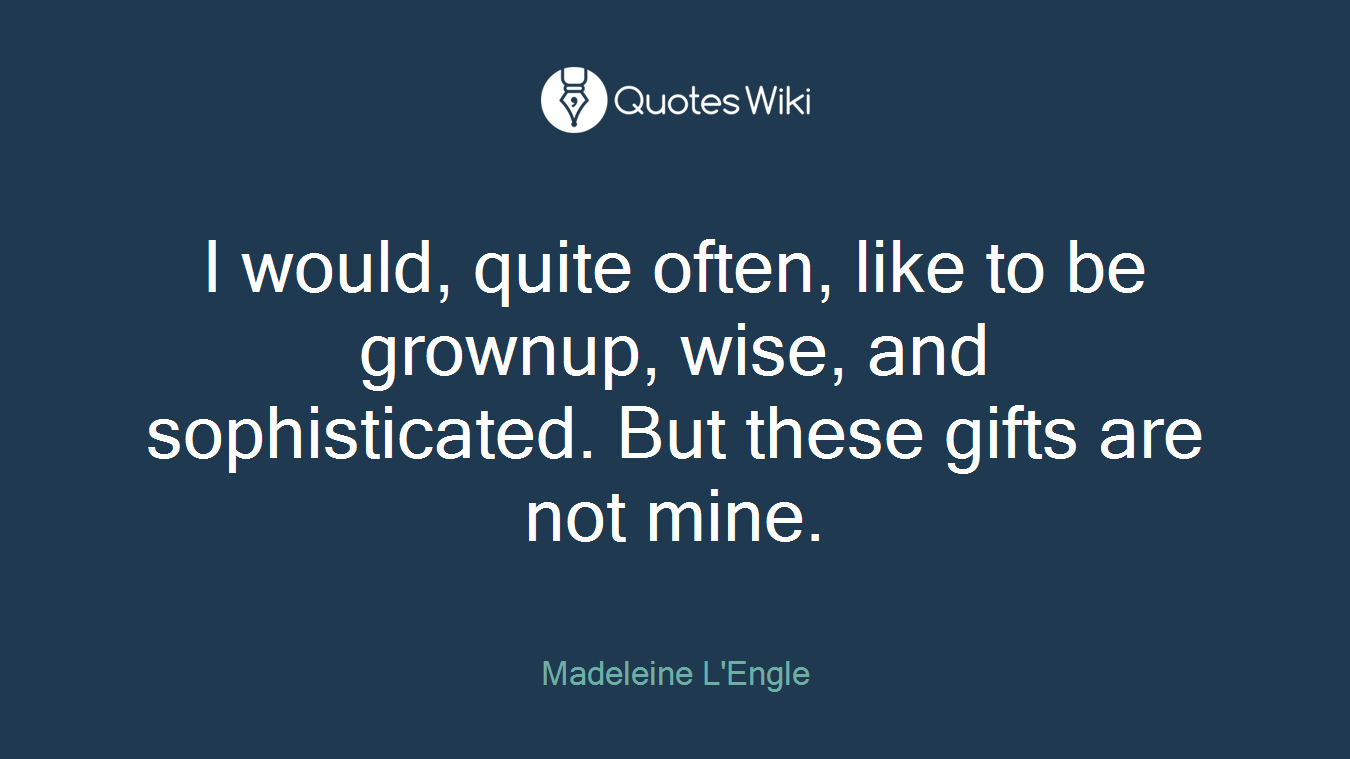 I would, quite often, like to be grownup, wise, and sophisticated. But these gifts are not mine.