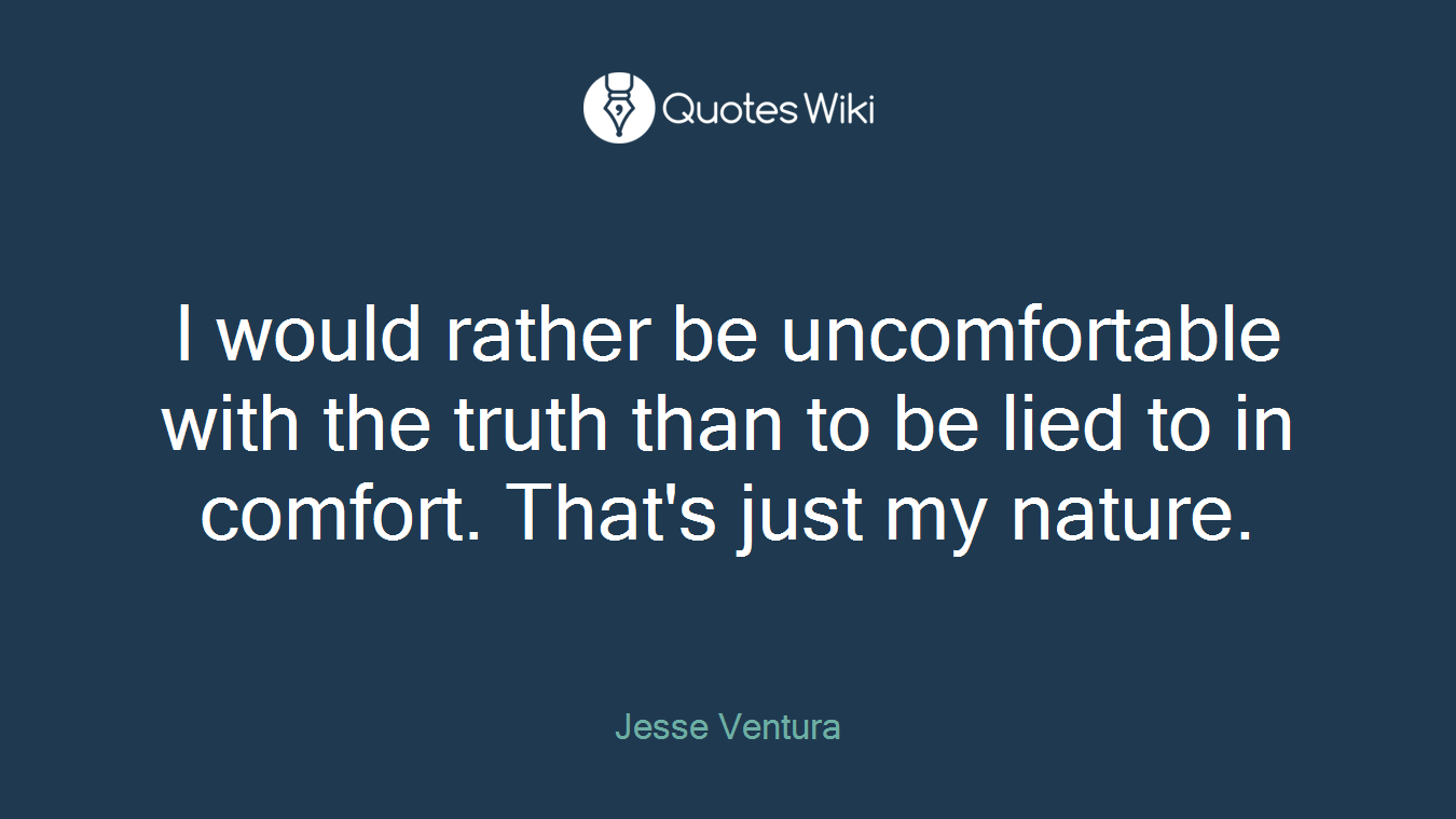 I would rather be uncomfortable with the truth than to be lied to in comfort. That's just my nature.