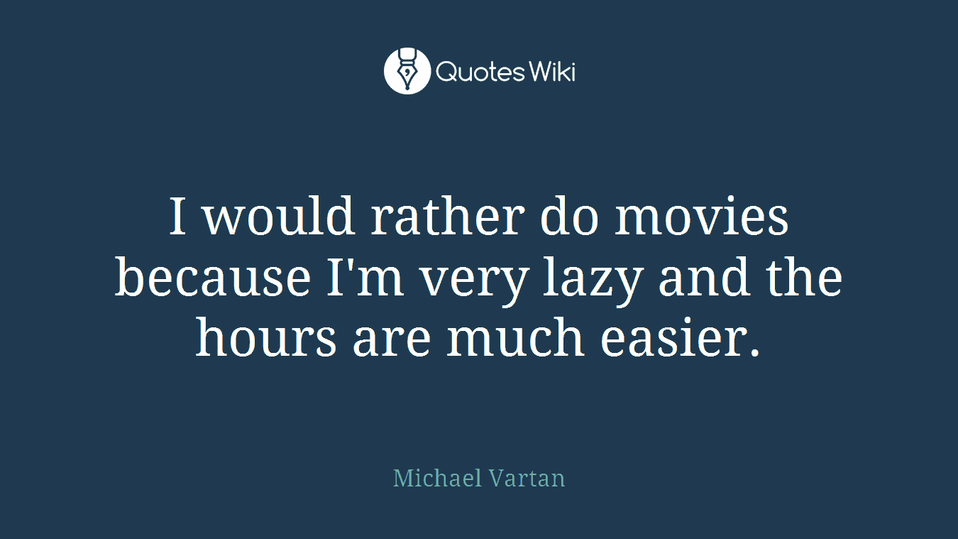 I would rather do movies because I'm very lazy and the hours are much easier.