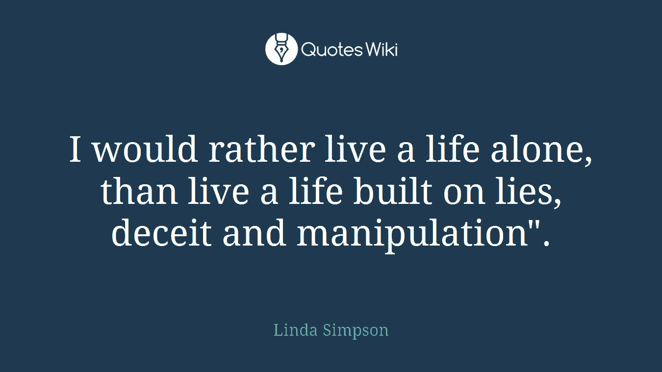 I would rather live a life alone, than live a life built on lies, deceit and manipulation".