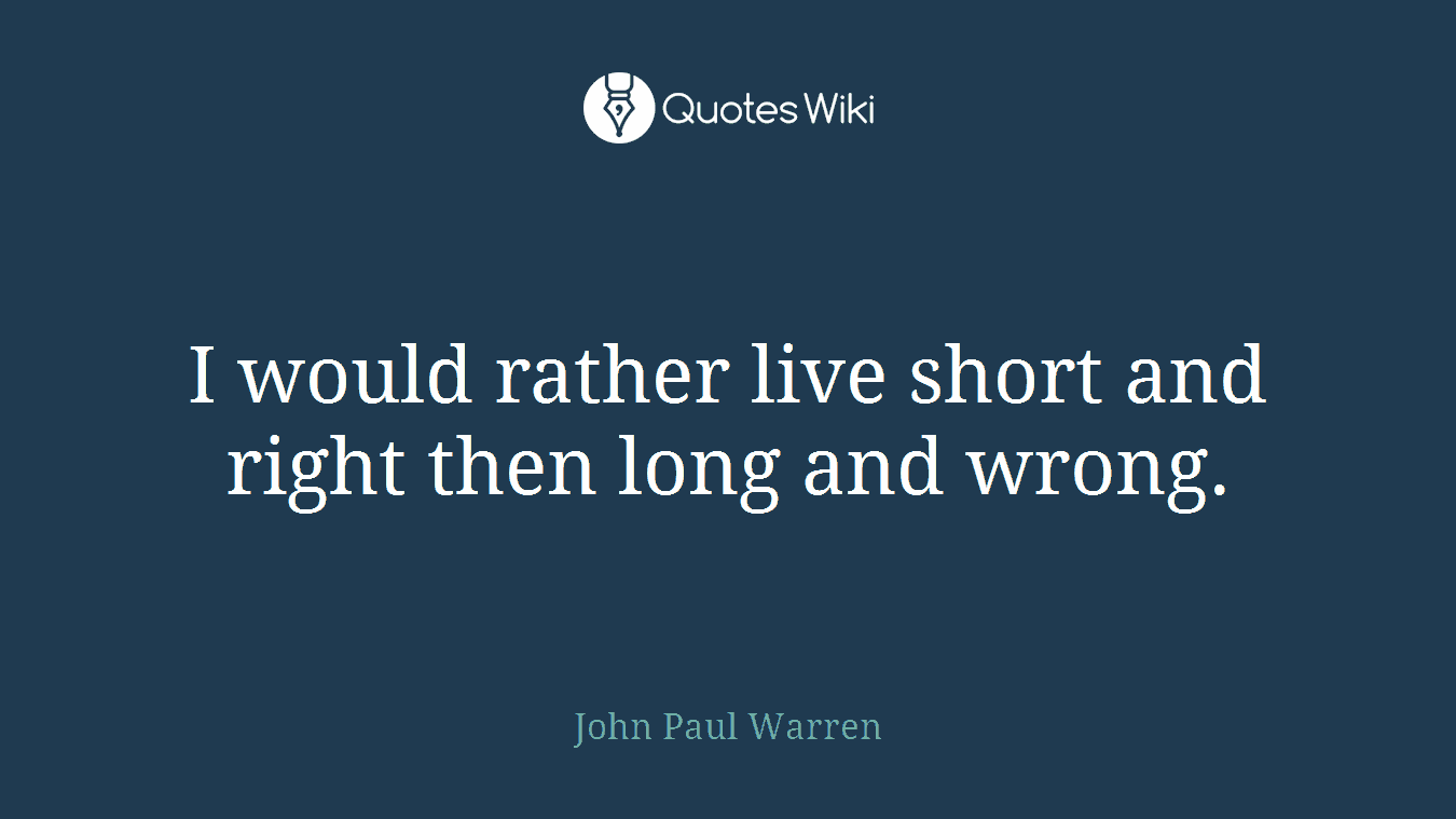 I would rather live short and right then long and wrong.