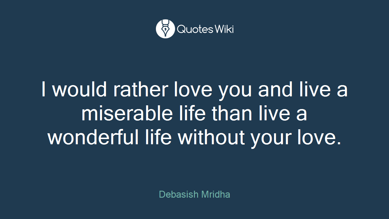 I would rather love you and live a miserable life than live a wonderful life without your love.
