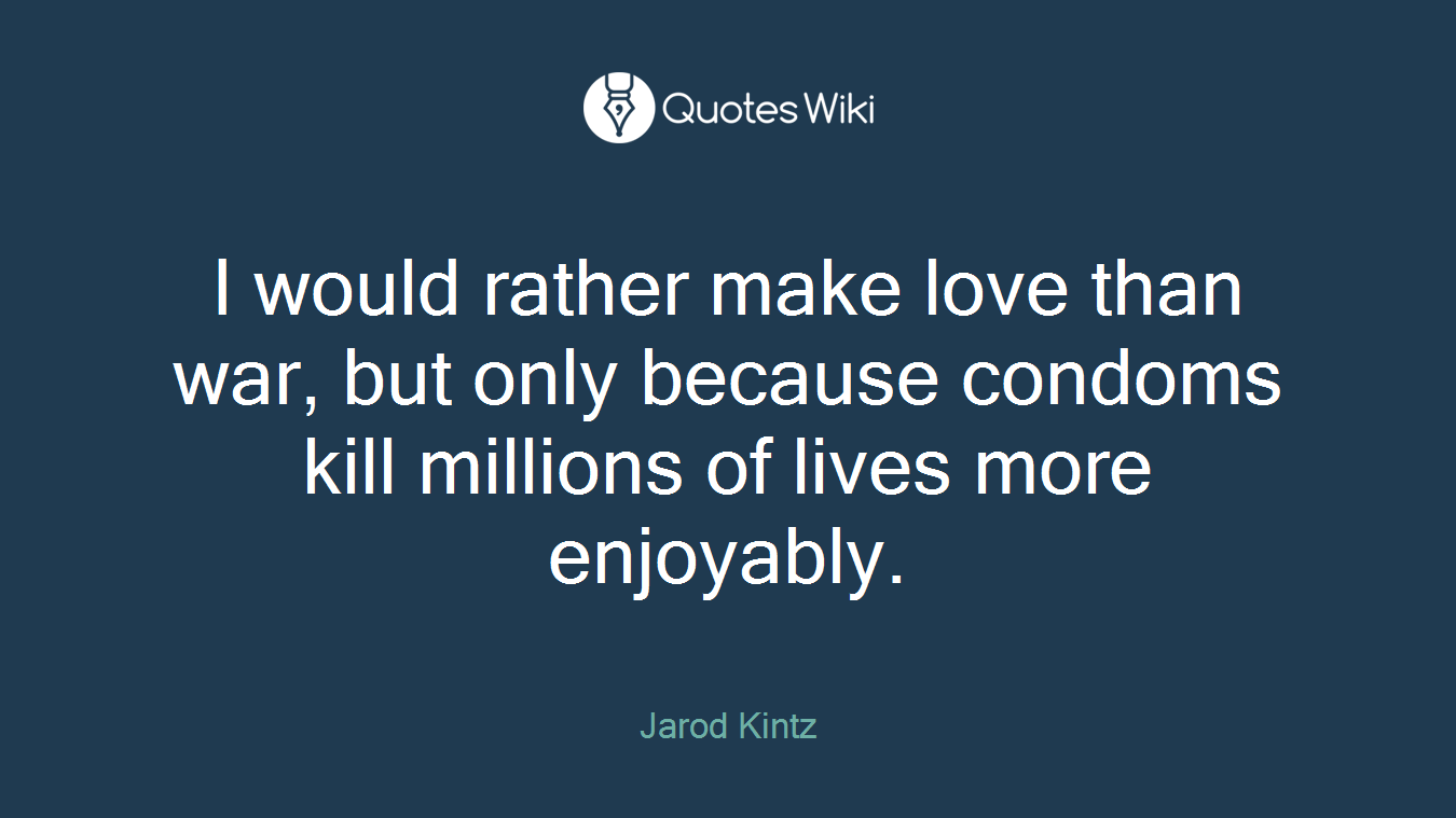 I would rather make love than war, but only because condoms kill millions of lives more enjoyably.