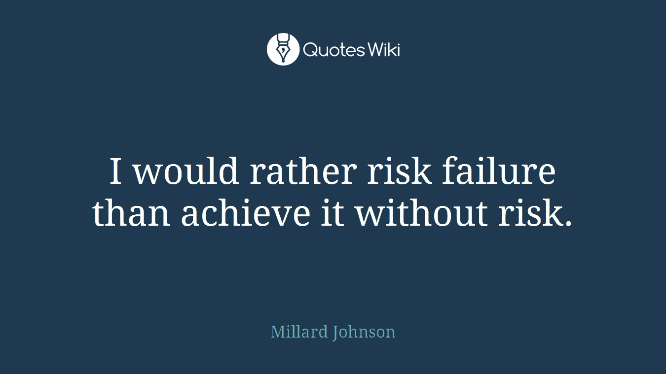 I would rather risk failure than achieve it without risk.