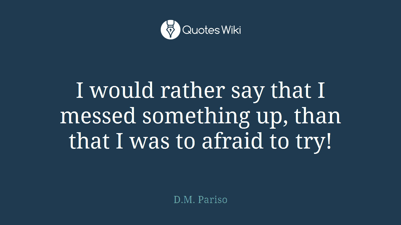 I would rather say that I messed something up, than that I was to afraid to try!