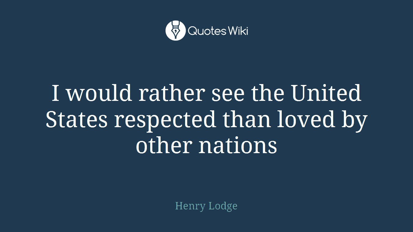 I would rather see the United States respected than loved by other nations