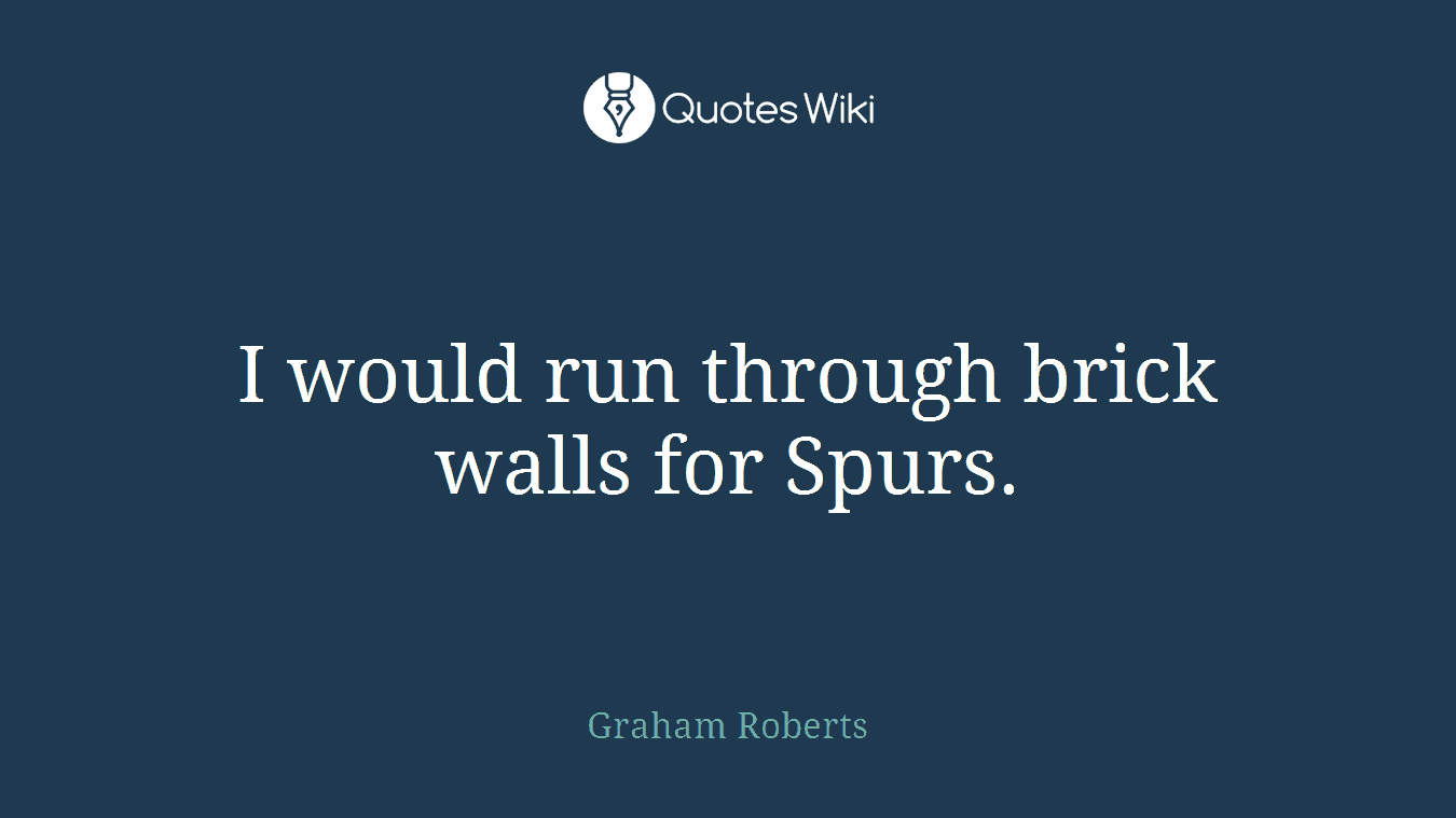 I would run through brick walls for Spurs.