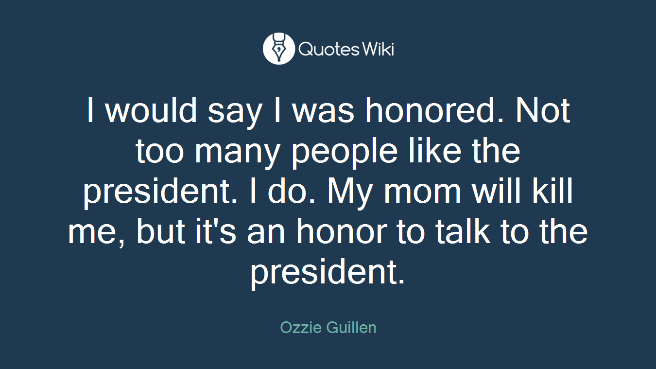 I would say I was honored. Not too many people like the president. I do. My mom will kill me, but it's an honor to talk to the president.