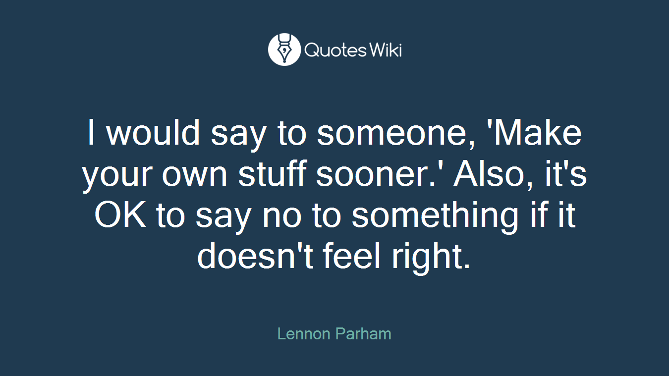 I would say to someone, 'Make your own stuff sooner.' Also, it's OK to say no to something if it doesn't feel right.