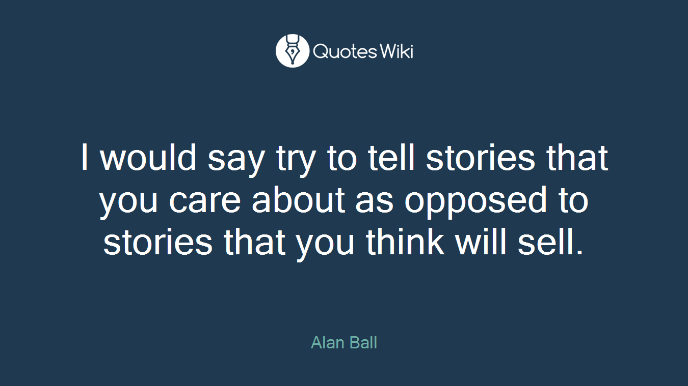 I would say try to tell stories that you care about as opposed to stories that you think will sell.