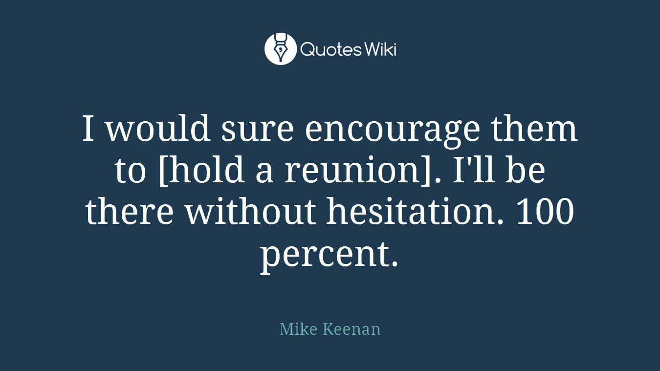 I would sure encourage them to [hold a reunion]. I'll be there without hesitation. 100 percent.