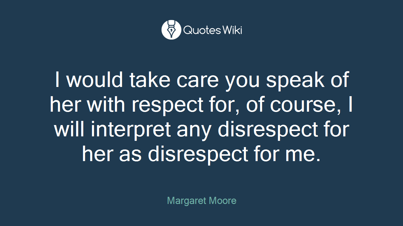 I would take care you speak of her with respect for, of course, I will interpret any disrespect for her as disrespect for me.