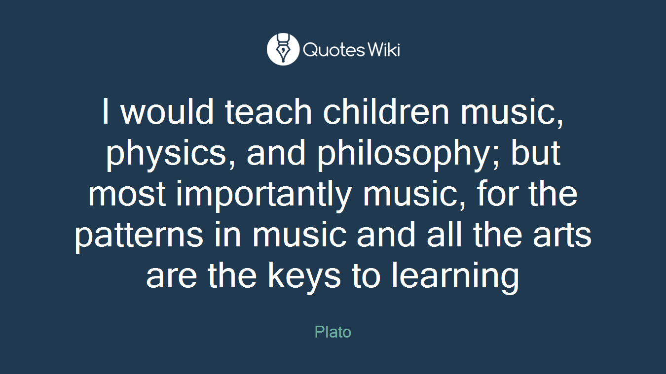 I would teach children music, physics, and philosophy; but most importantly music, for the patterns in music and all the arts are the keys to learning