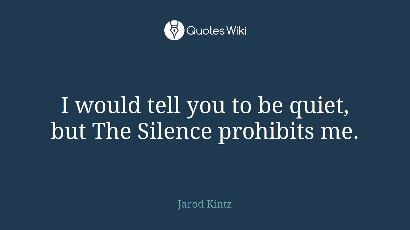 I would tell you to be quiet, but The Silence prohibits me.