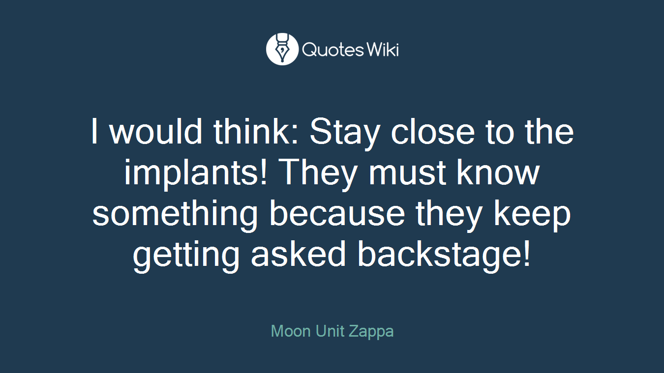 I would think: Stay close to the implants! They must know something because they keep getting asked backstage!