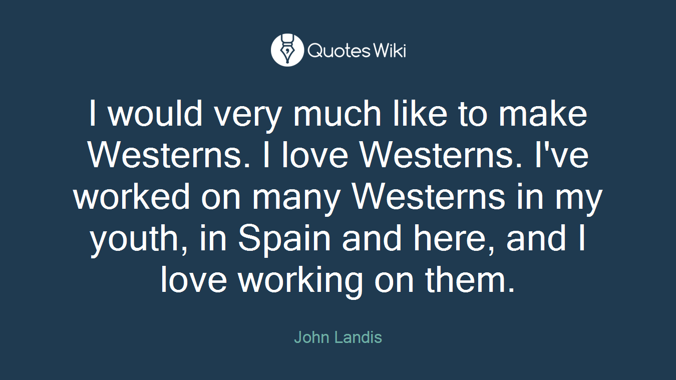 I would very much like to make Westerns. I love Westerns. I've worked on many Westerns in my youth, in Spain and here, and I love working on them.