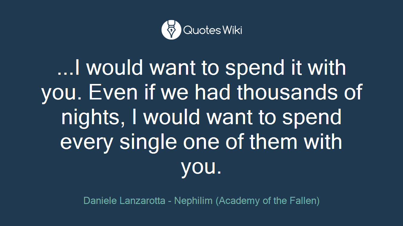 ...I would want to spend it with you. Even if we had thousands of nights, I would want to spend every single one of them with you.