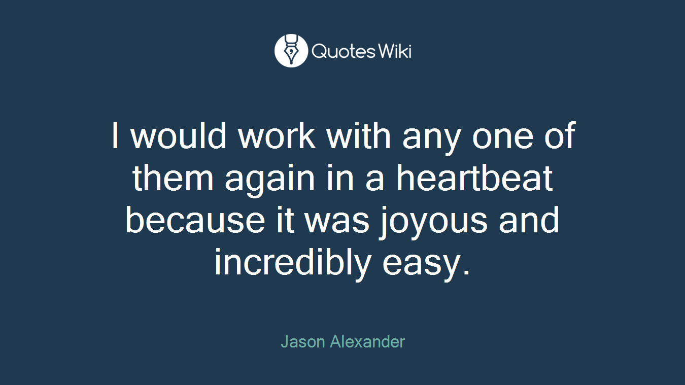 I would work with any one of them again in a heartbeat because it was joyous and incredibly easy.
