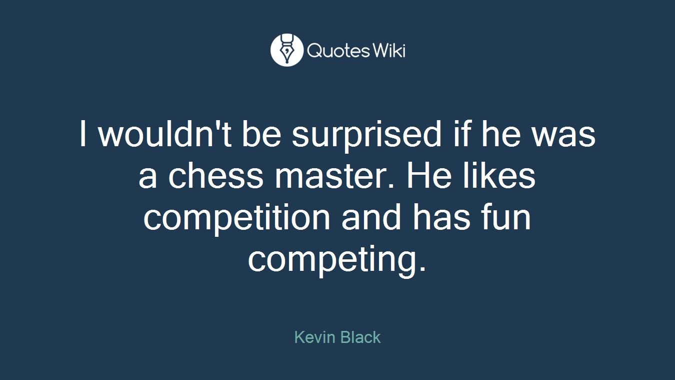 I wouldn't be surprised if he was a chess master. He likes competition and has fun competing.