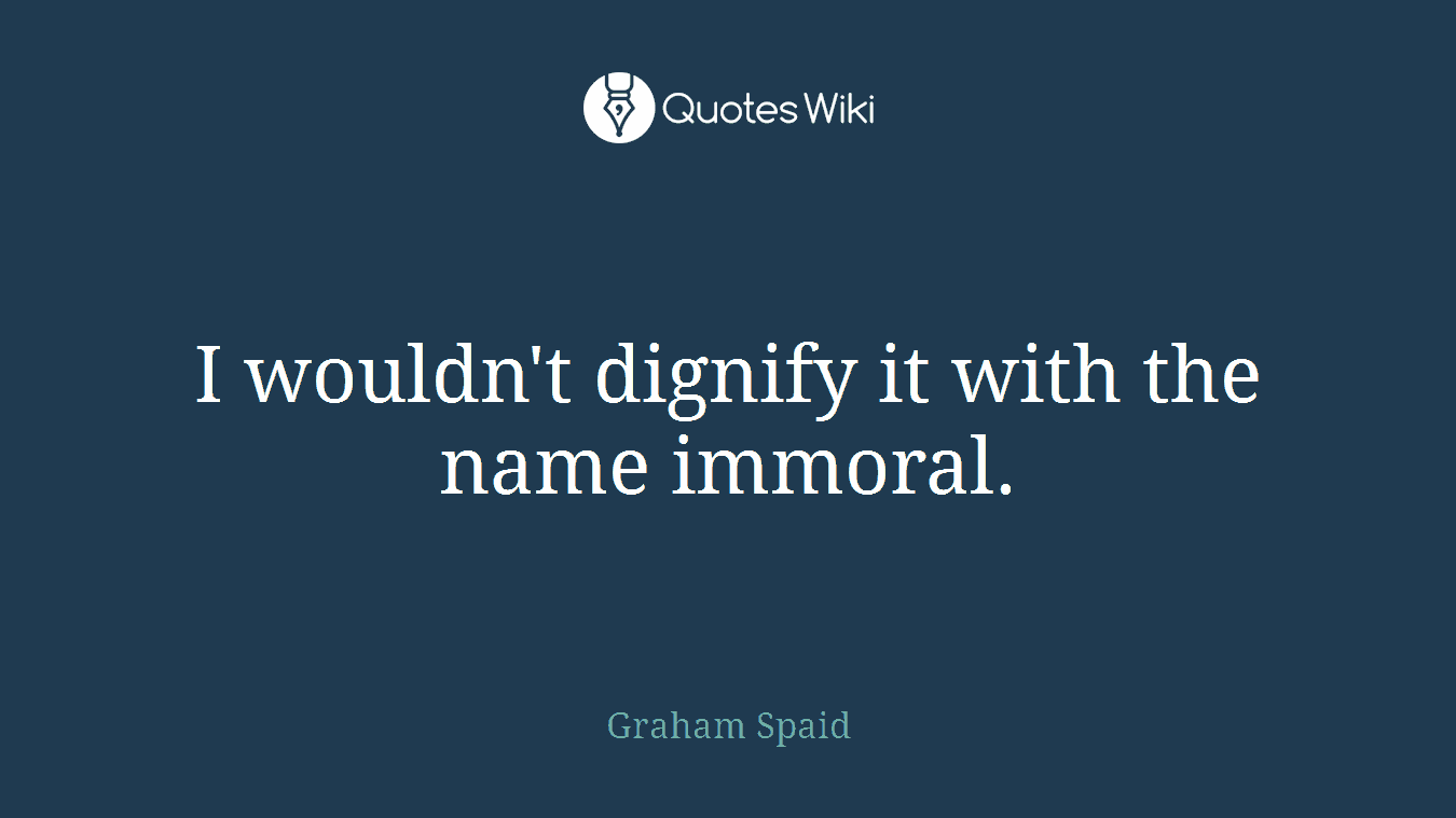 I wouldn't dignify it with the name immoral.