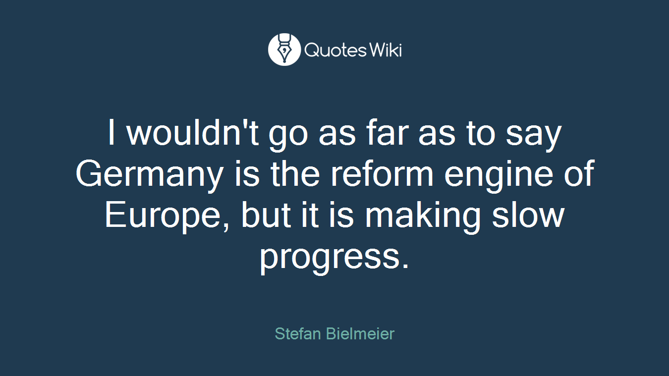 I wouldn't go as far as to say Germany is the reform engine of Europe, but it is making slow progress.