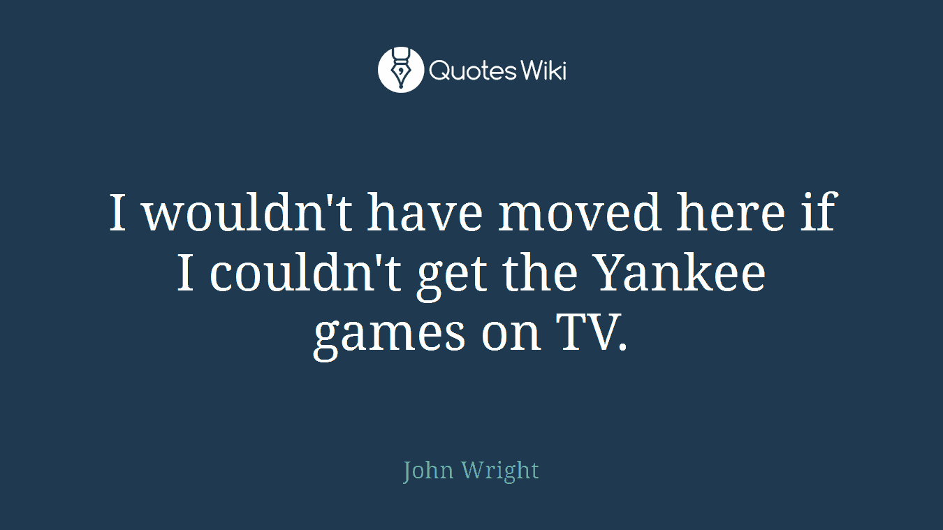 I wouldn't have moved here if I couldn't get the Yankee games on TV.