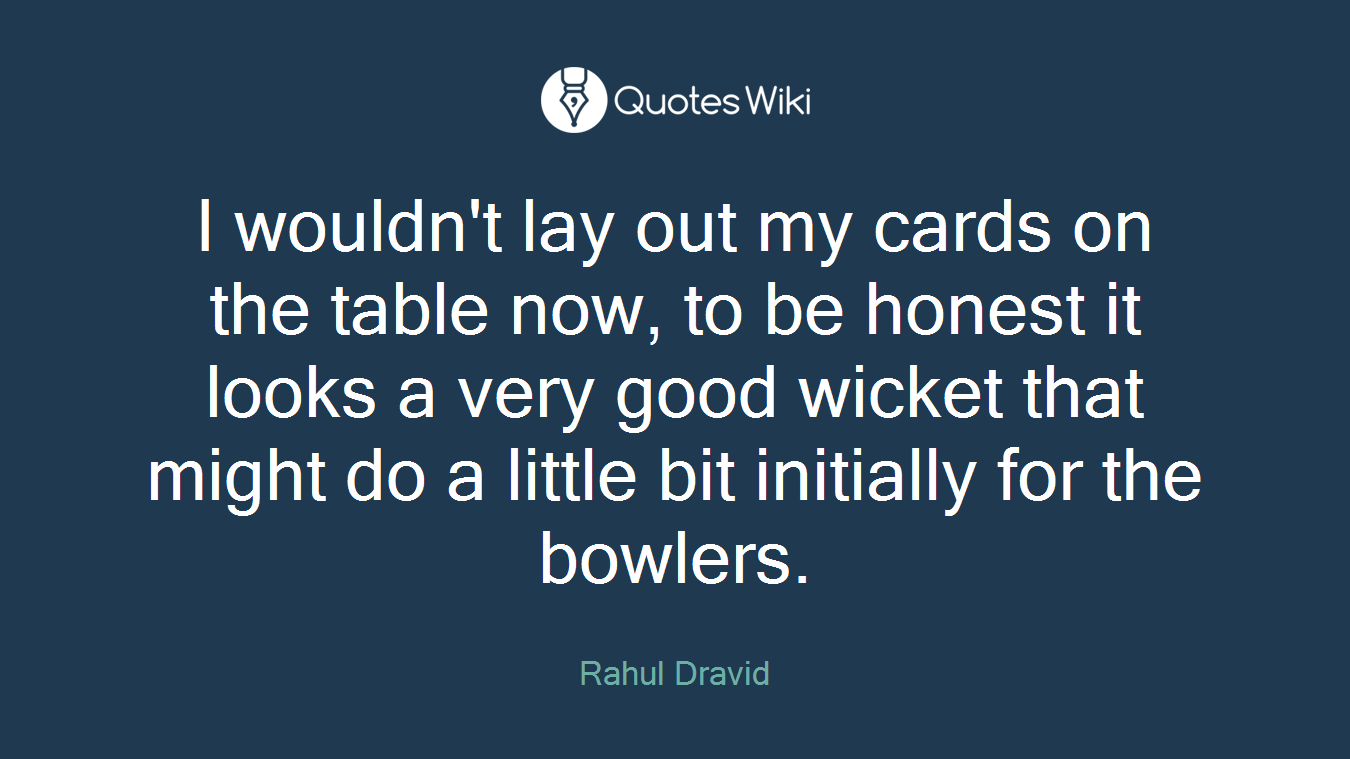 I wouldn't lay out my cards on the table now, to be honest it looks a very good wicket that might do a little bit initially for the bowlers.