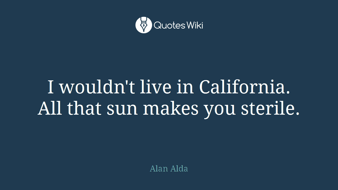 I wouldn't live in California. All that sun makes you sterile.