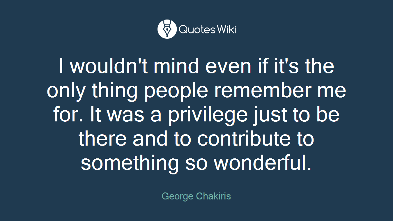 I wouldn't mind even if it's the only thing people remember me for. It was a privilege just to be there and to contribute to something so wonderful.